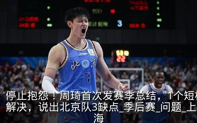 停止抱怨！周琦首次发赛季总结，1个短板没解决，说出北京队3缺点_季后赛_问题_上海