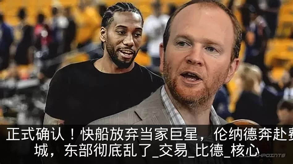 正式确认！快船放弃当家巨星，伦纳德奔赴费城，东部彻底乱了_交易_比德_核心